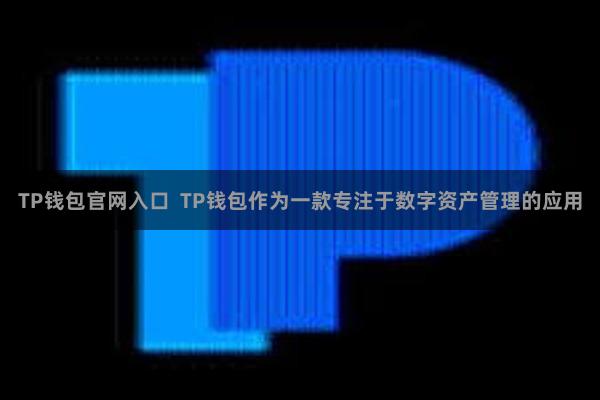 TP钱包官网入口 TP钱包作为一款专注于数字资产管理的应用