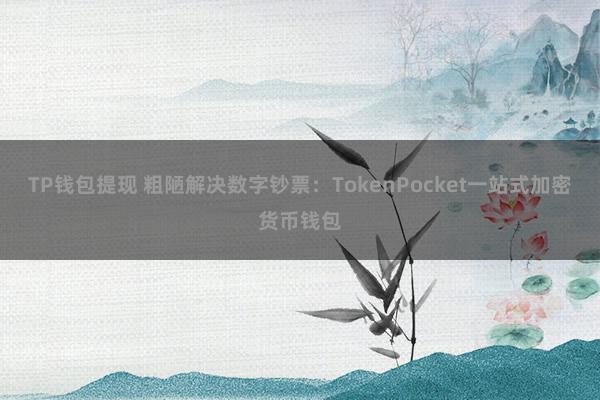 TP钱包提现 粗陋解决数字钞票：TokenPocket一站式加密货币钱包