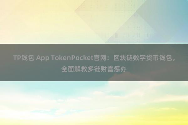 TP钱包 App TokenPocket官网：区块链数字货币钱包，全面解救多链财富惩办